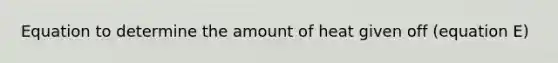 Equation to determine the amount of heat given off (equation E)