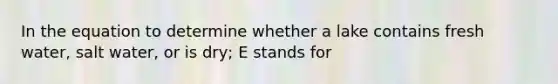 In the equation to determine whether a lake contains fresh water, salt water, or is dry; E stands for