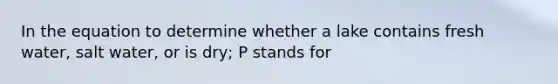 In the equation to determine whether a lake contains fresh water, salt water, or is dry; P stands for
