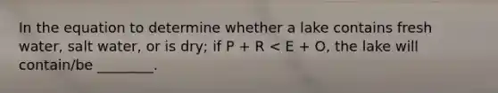 In the equation to determine whether a lake contains fresh water, salt water, or is dry; if P + R < E + O, the lake will contain/be ________.