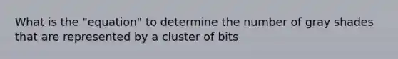 What is the "equation" to determine the number of gray shades that are represented by a cluster of bits