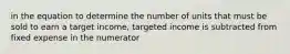 in the equation to determine the number of units that must be sold to earn a target income, targeted income is subtracted from fixed expense in the numerator