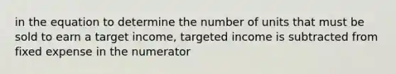 in the equation to determine the number of units that must be sold to earn a target income, targeted income is subtracted from fixed expense in the numerator