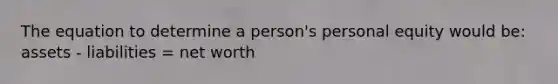 The equation to determine a person's personal equity would be: assets - liabilities = net worth