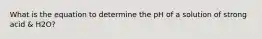 What is the equation to determine the pH of a solution of strong acid & H2O?