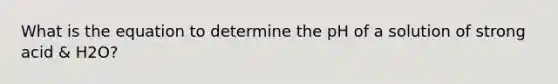 What is the equation to determine the pH of a solution of strong acid & H2O?