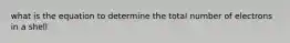 what is the equation to determine the total number of electrons in a shell