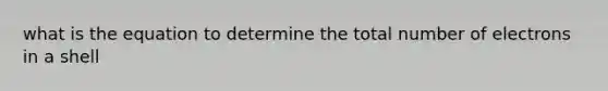 what is the equation to determine the total number of electrons in a shell