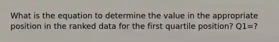 What is the equation to determine the value in the appropriate position in the ranked data for the first quartile position? Q1=?