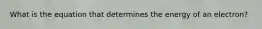 What is the equation that determines the energy of an electron?