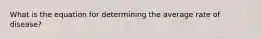 What is the equation for determining the average rate of disease?