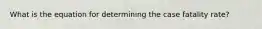 What is the equation for determining the case fatality rate?