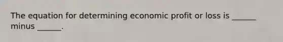 The equation for determining economic profit or loss is ______ minus ______.