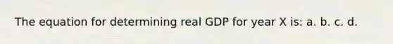 The equation for determining real GDP for year X is: a. b. c. d.