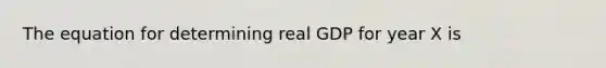 The equation for determining real GDP for year X is