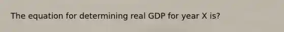 The equation for determining real GDP for year X is?