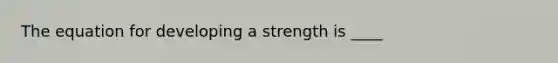 The equation for developing a strength is ____