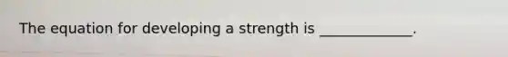 The equation for developing a strength is _____________.