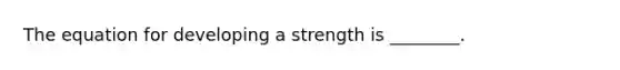 The equation for developing a strength is ________.