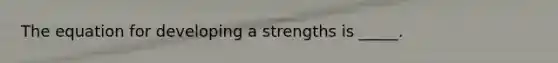 The equation for developing a strengths is _____.