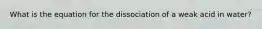 What is the equation for the dissociation of a weak acid in water?