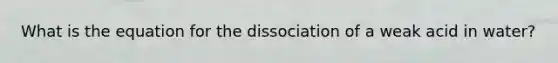 What is the equation for the dissociation of a weak acid in water?