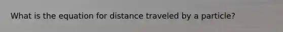 What is the equation for distance traveled by a particle?