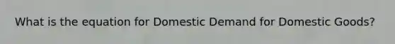 What is the equation for Domestic Demand for Domestic Goods?