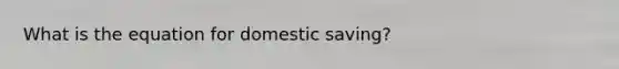 What is the equation for domestic saving?