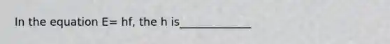 In the equation E= hf, the h is_____________