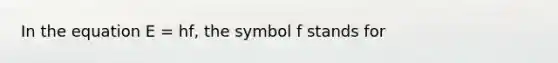 In the equation E = hf, the symbol f stands for