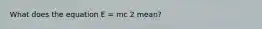 What does the equation E = mc 2 mean?