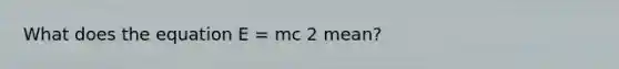 What does the equation E = mc 2 mean?