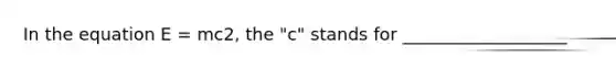 In the equation E = mc2, the "c" stands for ___________________