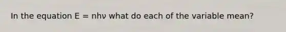 In the equation E = nhν what do each of the variable mean?