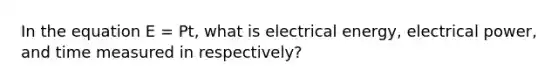 In the equation E = Pt, what is electrical energy, electrical power, and time measured in respectively?