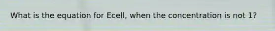 What is the equation for Ecell, when the concentration is not 1?