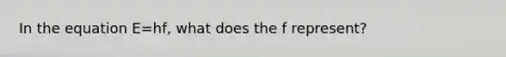 In the equation E=hf, what does the f represent?