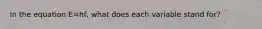 In the equation E=hf, what does each variable stand for?