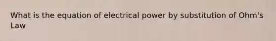 What is the equation of electrical power by substitution of Ohm's Law