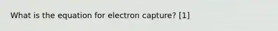 What is the equation for electron capture? [1]