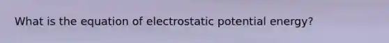 What is the equation of electrostatic potential energy?