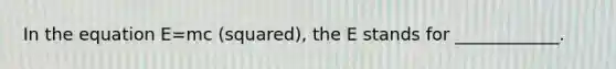 In the equation E=mc (squared), the E stands for ____________.