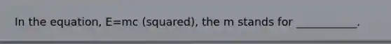 In the equation, E=mc (squared), the m stands for ___________.
