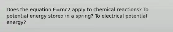 Does the equation E=mc2 apply to <a href='https://www.questionai.com/knowledge/kc6NTom4Ep-chemical-reactions' class='anchor-knowledge'>chemical reactions</a>? To potential energy stored in a spring? To electrical potential energy?