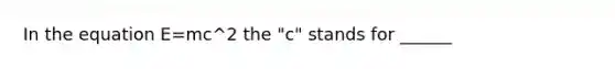 In the equation E=mc^2 the "c" stands for ______