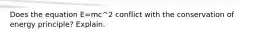 Does the equation E=mc^2 conflict with the conservation of energy principle? Explain.