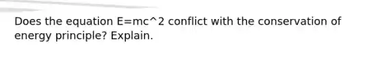 Does the equation E=mc^2 conflict with the conservation of energy principle? Explain.