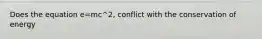 Does the equation e=mc^2, conflict with the conservation of energy