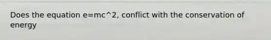 Does the equation e=mc^2, conflict with the conservation of energy